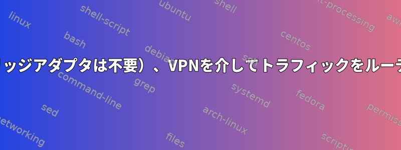 仮想マシン内でのみアクセスできる（ブリッジアダプタは不要）、VPNを介してトラフィックをルーティングするにはどうすればよいですか？