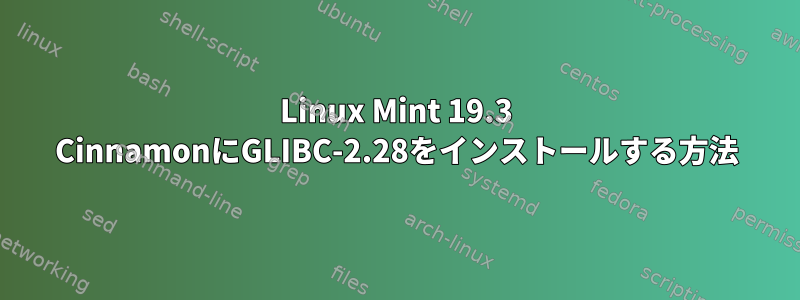 Linux Mint 19.3 CinnamonにGLIBC-2.28をインストールする方法