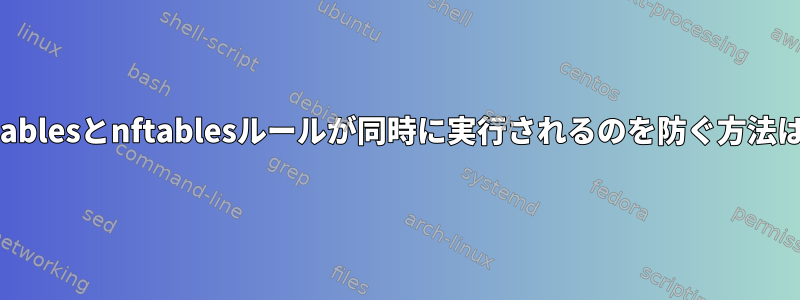 iptablesとnftablesルールが同時に実行されるのを防ぐ方法は？