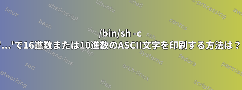 /bin/sh -c '...'で16進数または10進数のASCII文字を印刷する方法は？