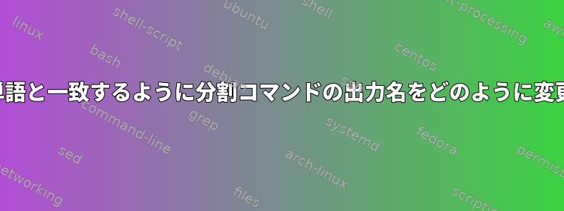 各行の最初の単語と一致するように分割コマンドの出力名をどのように変更できますか？