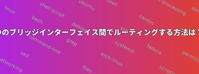 2つのブリッジインターフェイス間でルーティングする方法は？