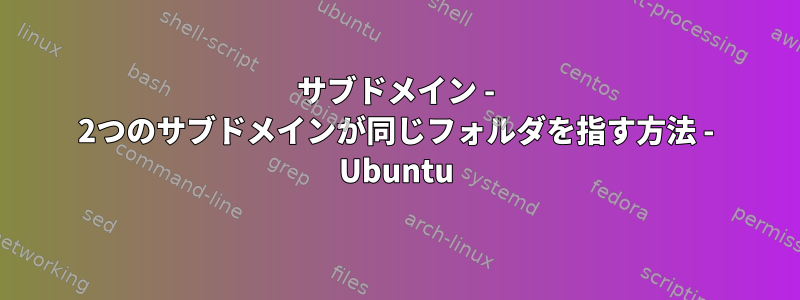 サブドメイン - 2つのサブドメインが同じフォルダを指す方法 - Ubuntu