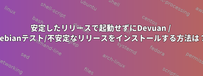 安定したリリースで起動せずにDevuan / Debianテスト/不安定なリリースをインストールする方法は？