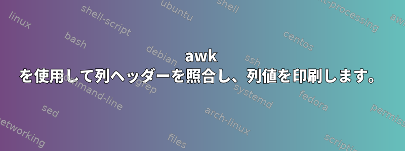 awk を使用して列ヘッダーを照合し、列値を印刷します。