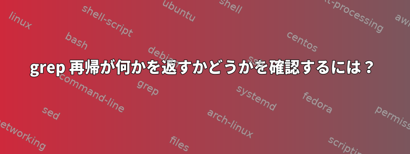 grep 再帰が何かを返すかどうかを確認するには？