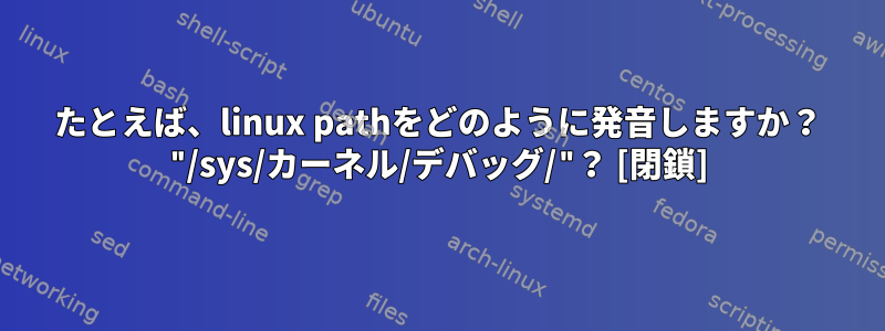 たとえば、linux pathをどのように発音しますか？ "/sys/カーネル/デバッグ/"？ [閉鎖]