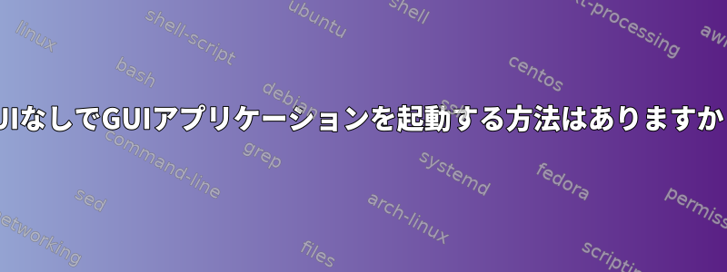 GUIなしでGUIアプリケーションを起動する方法はありますか？