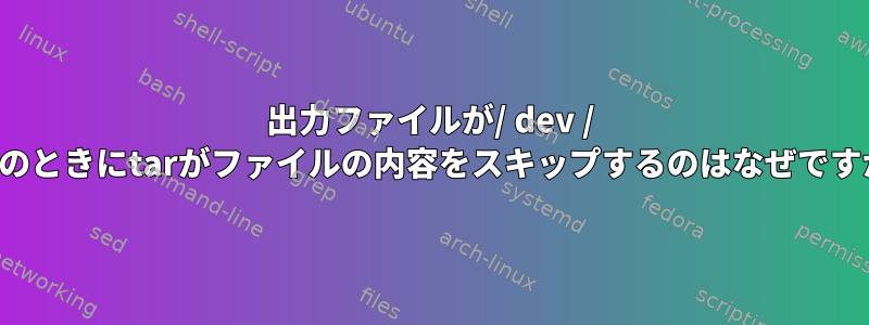 出力ファイルが/ dev / nullのときにtarがファイルの内容をスキップするのはなぜですか？