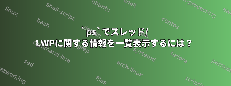 `ps`でスレッド/ LWPに関する情報を一覧表示するには？