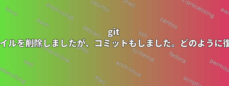 git rmを使ってファイルを削除しましたが、コミットもしました。どのように復元できますか？