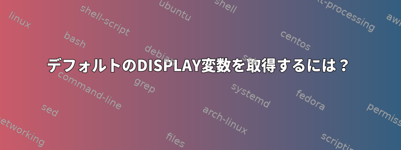 デフォルトのDISPLAY変数を取得するには？