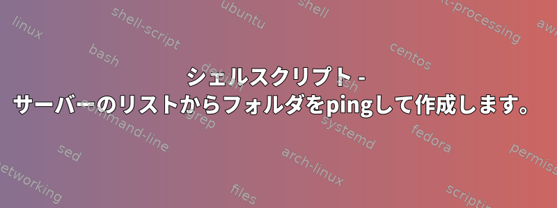 シェルスクリプト - サーバーのリストからフォルダをpingして作成します。