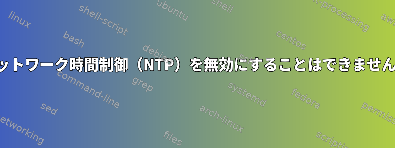 ネットワーク時間制御（NTP）を無効にすることはできません。