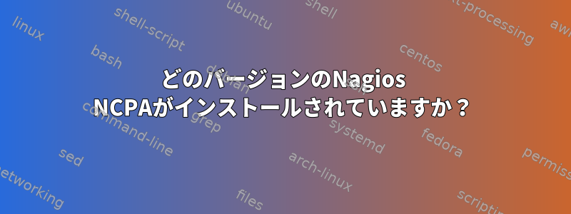 どのバージョンのNagios NCPAがインストールされていますか？