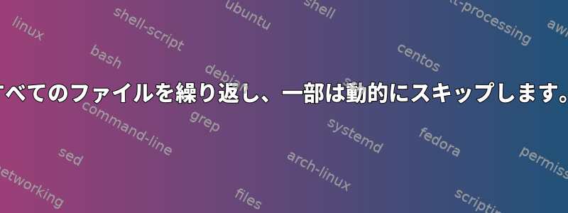 すべてのファイルを繰り返し、一部は動的にスキップします。