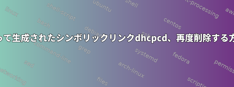 誤って生成されたシンボリックリンクdhcpcd、再度削除する方法