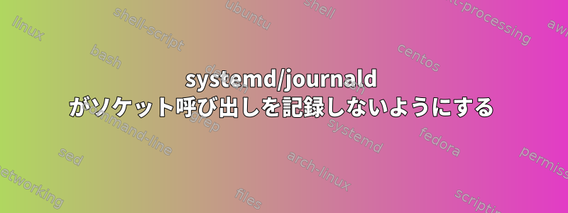 systemd/journald がソケット呼び出しを記録しないようにする