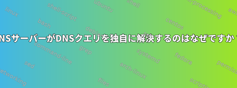 DNSサーバーがDNSクエリを独自に解決するのはなぜですか？