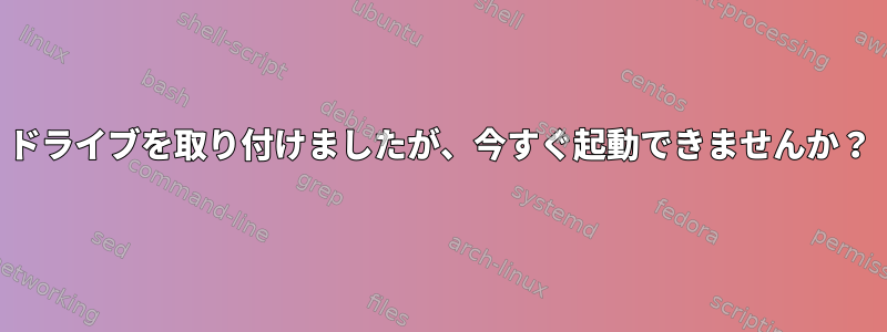 ドライブを取り付けましたが、今すぐ起動できませんか？