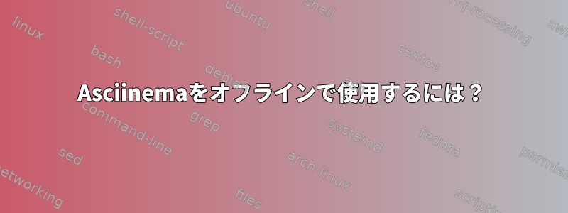 Asciinemaをオフラインで使用するには？