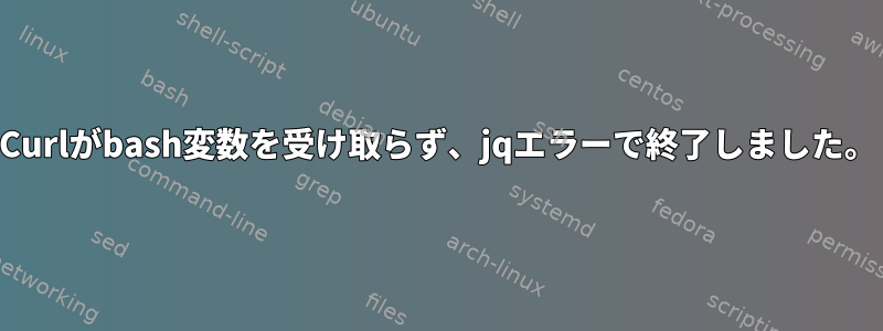 Curlがbash変数を受け取らず、jqエラーで終了しました。