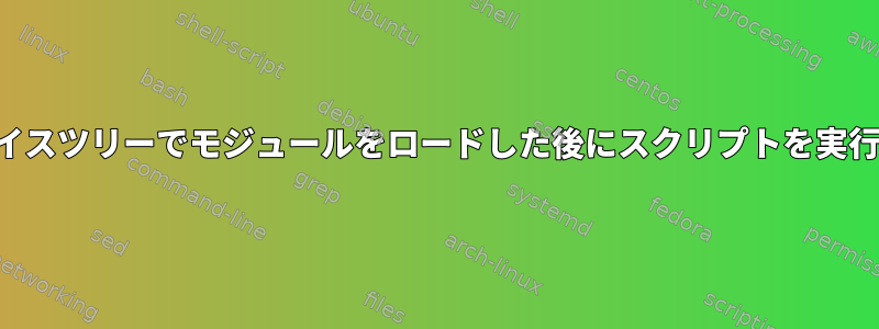 デバイスツリーでモジュールをロードした後にスクリプトを実行する