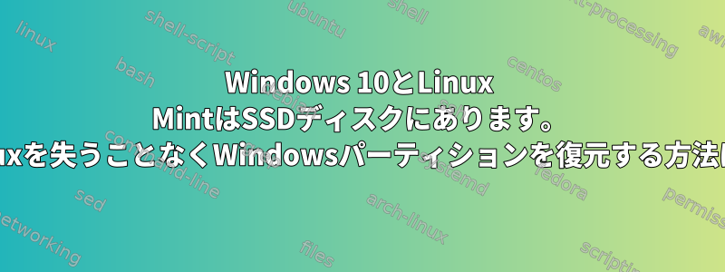 Windows 10とLinux MintはSSDディスクにあります。 Linuxを失うことなくWindowsパーティションを復元する方法は？