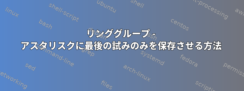 リンググループ - アスタリスクに最後の試みのみを保存させる方法