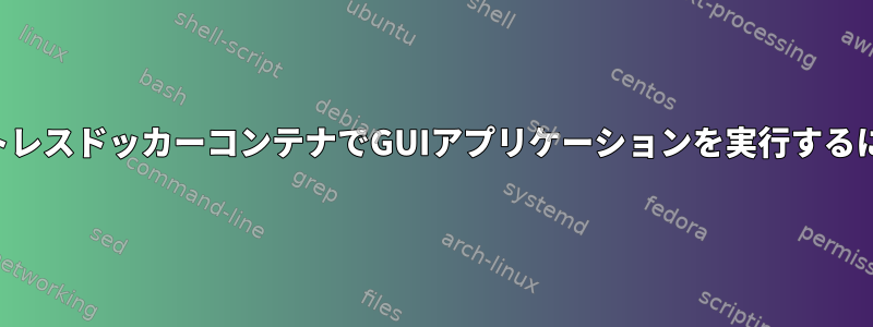 ルートレスドッカーコンテナでGUIアプリケーションを実行するには？