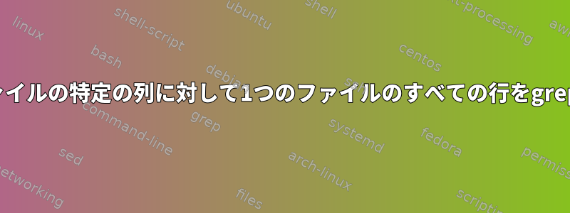 他の複数のファイルの特定の列に対して1つのファイルのすべての行をgrepする方法は？