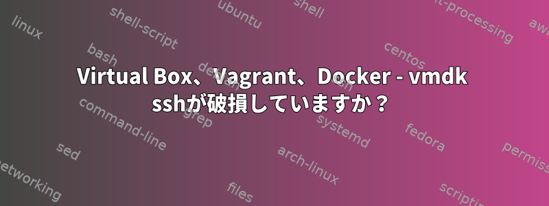 Virtual Box、Vagrant、Docker - vmdk sshが破損していますか？