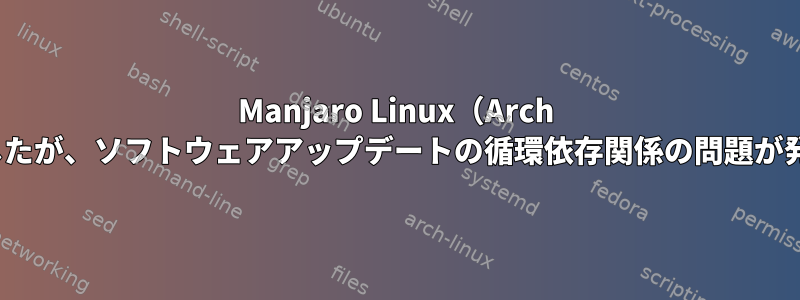 Manjaro Linux（Arch Linuxの派生バージョン）をインストールしましたが、ソフトウェアアップデートの循環依存関係の問題が発生しました。提案された回避策はありますか？