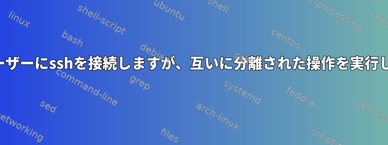 同じユーザーにsshを接続しますが、互いに分離された操作を実行します。