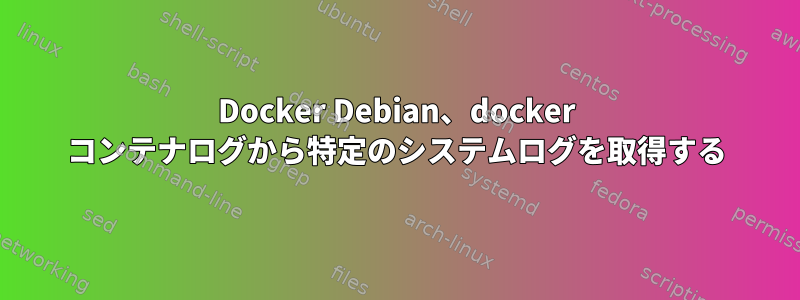 Docker Debian、docker コンテナログから特定のシステムログを取得する