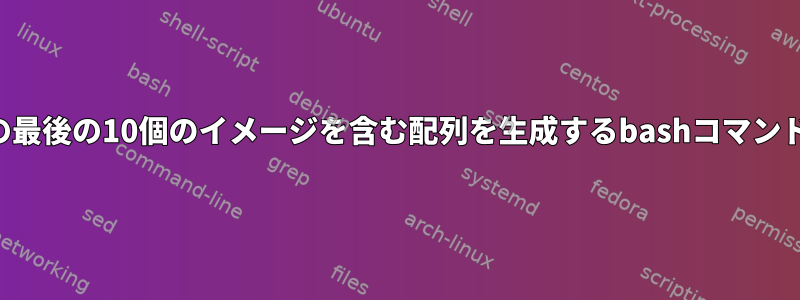 ディレクトリの最後の10個のイメージを含む配列を生成するbashコマンドは何ですか？