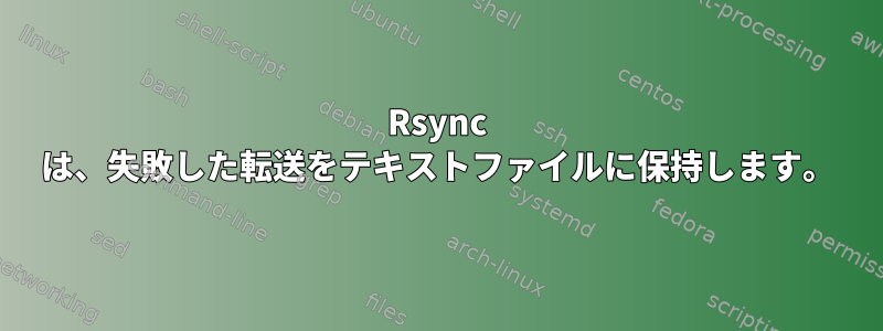 Rsync は、失敗した転送をテキストファイルに保持します。