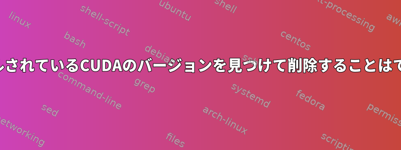 インストールされているCUDAのバージョンを見つけて削除することはできません。