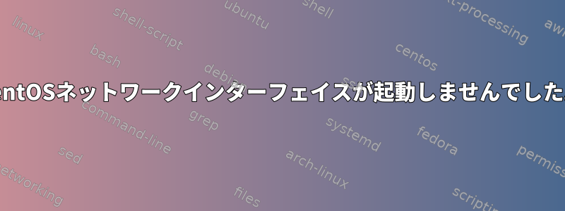 CentOSネットワークインターフェイスが起動しませんでした。