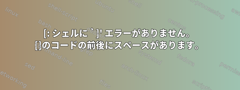 [: シェルに `]' エラーがありません。 []のコードの前後にスペースがあります。