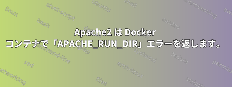 Apache2 は Docker コンテナで「APACHE_RUN_DIR」エラーを返します。