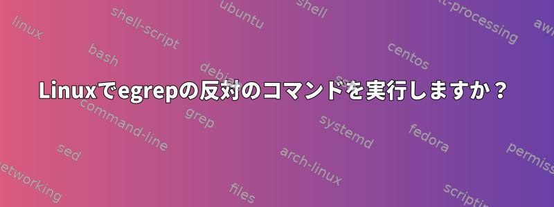 Linuxでegrepの反対のコマンドを実行しますか？