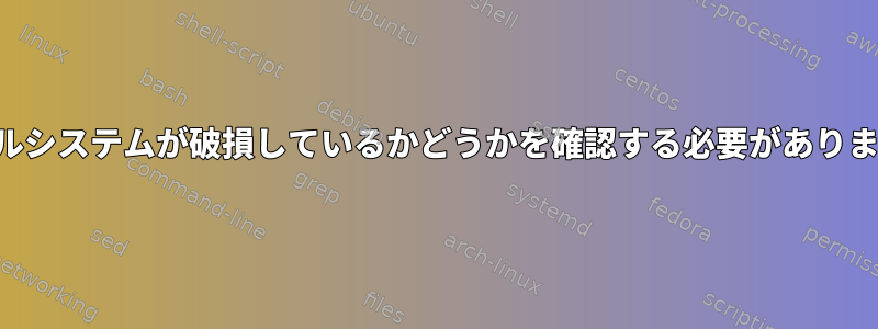 ファイルシステムが破損しているかどうかを確認する必要がありますか？