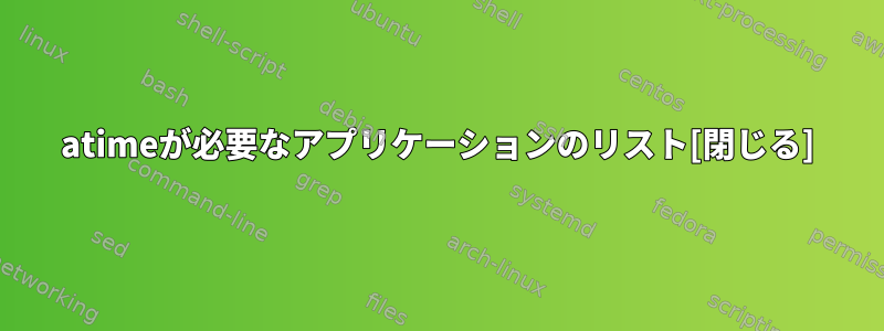 atimeが必要なアプリケーションのリスト[閉じる]