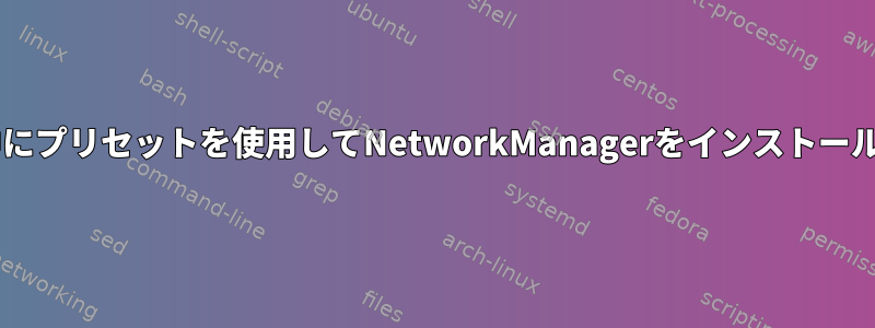 Debianのインストール中にプリセットを使用してNetworkManagerをインストールするときに発生する問題