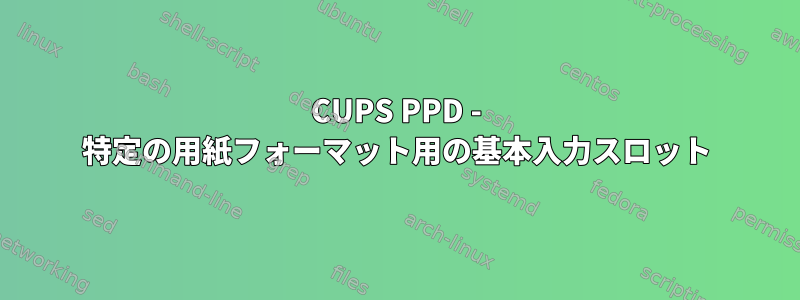 CUPS PPD - 特定の用紙フォーマット用の基本入力スロット