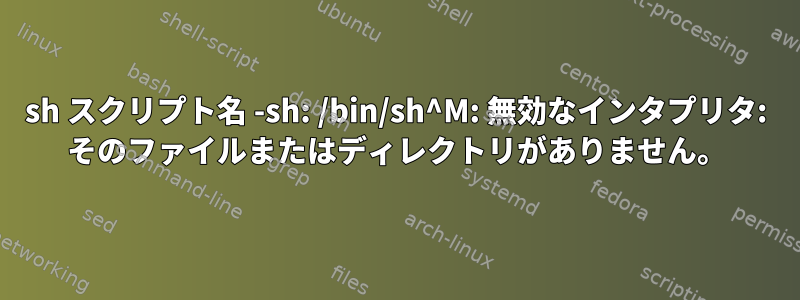 sh スクリプト名 -sh: /bin/sh^M: 無効なインタプリタ: そのファイルまたはディレクトリがありません。