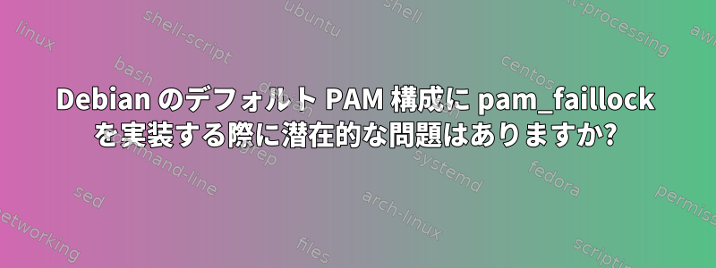 Debian のデフォルト PAM 構成に pam_faillock を実装する際に潜在的な問題はありますか?