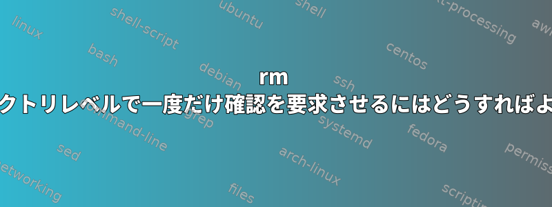 rm -rfにディレクトリレベルで一度だけ確認を要求させるにはどうすればよいですか？