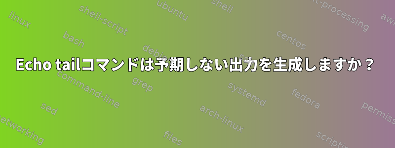 Echo tailコマンドは予期しない出力を生成しますか？